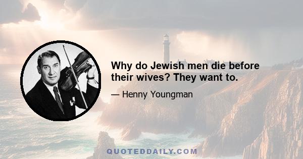 Why do Jewish men die before their wives? They want to.