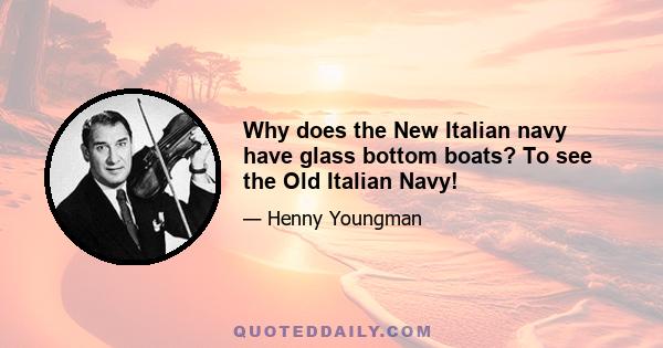 Why does the New Italian navy have glass bottom boats? To see the Old Italian Navy!