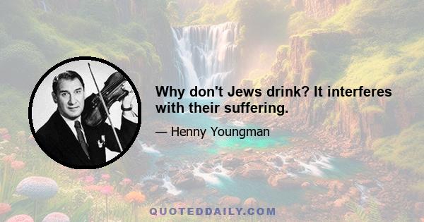 Why don't Jews drink? It interferes with their suffering.