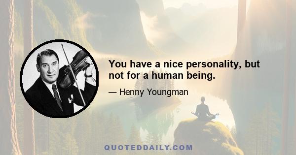 You have a nice personality, but not for a human being.