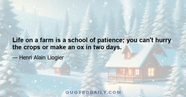 Life on a farm is a school of patience; you can't hurry the crops or make an ox in two days.