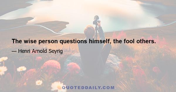 The wise person questions himself, the fool others.