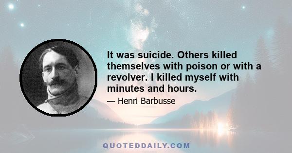 It was suicide. Others killed themselves with poison or with a revolver. I killed myself with minutes and hours.