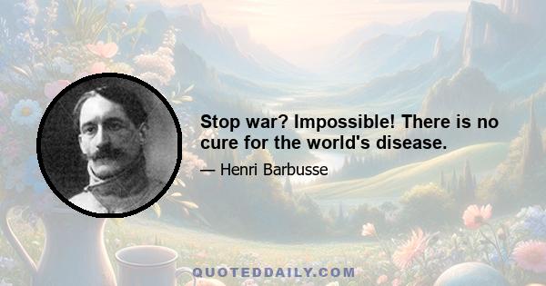 Stop war? Impossible! There is no cure for the world's disease.