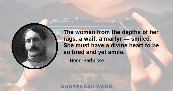 The woman from the depths of her rags, a waif, a martyr — smiled. She must have a divine heart to be so tired and yet smile.