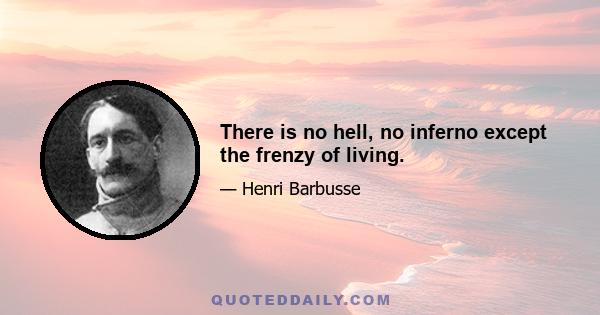 There is no hell, no inferno except the frenzy of living.