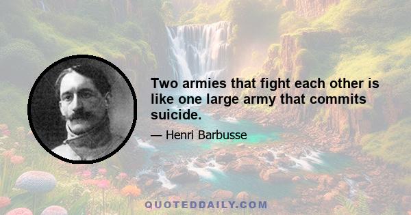 Two armies that fight each other is like one large army that commits suicide.