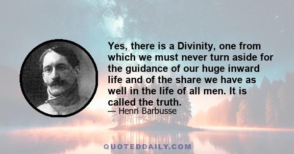 Yes, there is a Divinity, one from which we must never turn aside for the guidance of our huge inward life and of the share we have as well in the life of all men. It is called the truth.