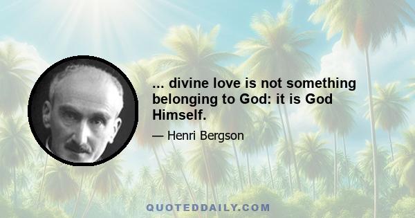 ... divine love is not something belonging to God: it is God Himself.