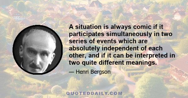 A situation is always comic if it participates simultaneously in two series of events which are absolutely independent of each other, and if it can be interpreted in two quite different meanings.