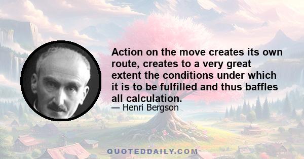 Action on the move creates its own route, creates to a very great extent the conditions under which it is to be fulfilled and thus baffles all calculation.