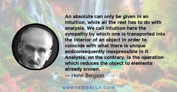 An absolute can only be given in an intuition, while all the rest has to do with analysis. We call intuition here the sympathy by which one is transported into the interior of an object in order to coincide with what