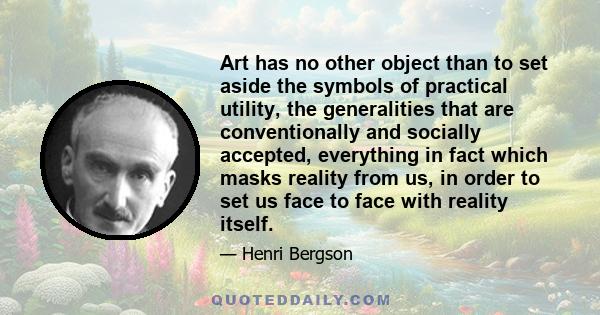 Art has no other object than to set aside the symbols of practical utility, the generalities that are conventionally and socially accepted, everything in fact which masks reality from us, in order to set us face to face 