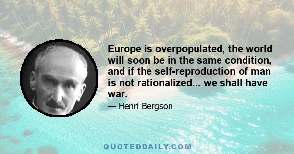 Europe is overpopulated, the world will soon be in the same condition, and if the self-reproduction of man is not rationalized... we shall have war.