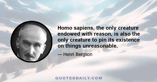 Homo sapiens, the only creature endowed with reason, is also the only creature to pin its existence on things unreasonable.