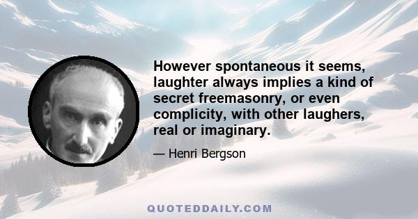 However spontaneous it seems, laughter always implies a kind of secret freemasonry, or even complicity, with other laughers, real or imaginary.