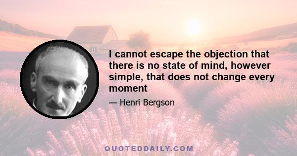 I cannot escape the objection that there is no state of mind, however simple, that does not change every moment