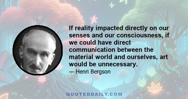 If reality impacted directly on our senses and our consciousness, if we could have direct communication between the material world and ourselves, art would be unnecessary.