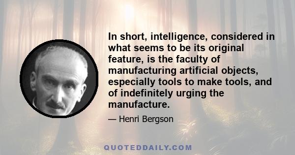 In short, intelligence, considered in what seems to be its original feature, is the faculty of manufacturing artificial objects, especially tools to make tools, and of indefinitely urging the manufacture.