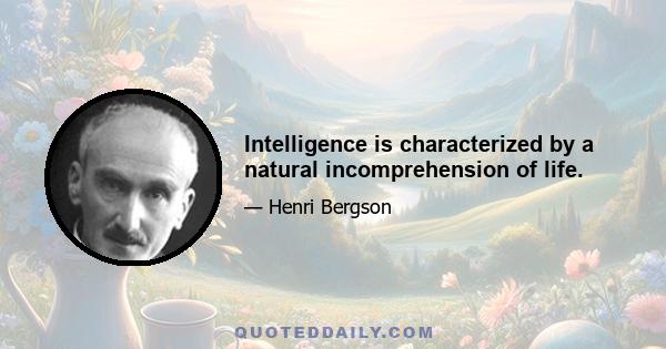 Intelligence is characterized by a natural incomprehension of life.