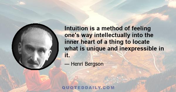 Intuition is a method of feeling one's way intellectually into the inner heart of a thing to locate what is unique and inexpressible in it.