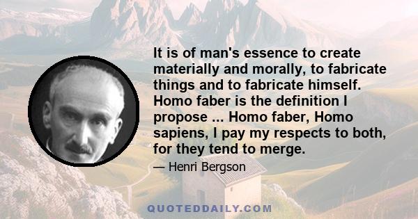 It is of man's essence to create materially and morally, to fabricate things and to fabricate himself. Homo faber is the definition I propose ... Homo faber, Homo sapiens, I pay my respects to both, for they tend to