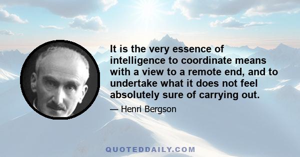 It is the very essence of intelligence to coordinate means with a view to a remote end, and to undertake what it does not feel absolutely sure of carrying out.