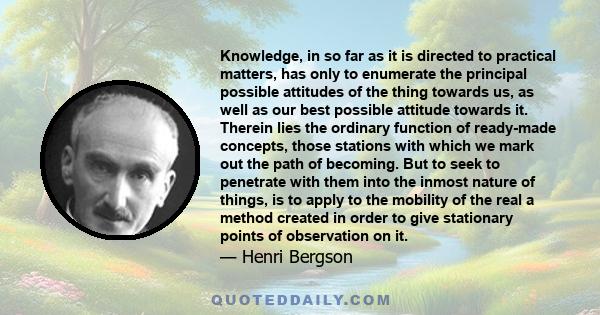 Knowledge, in so far as it is directed to practical matters, has only to enumerate the principal possible attitudes of the thing towards us, as well as our best possible attitude towards it. Therein lies the ordinary