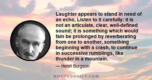 Laughter appears to stand in need of an echo, Listen to it carefully: it is not an articulate, clear, well-defined sound; it is something which would fain be prolonged by reverberating from one to another, something