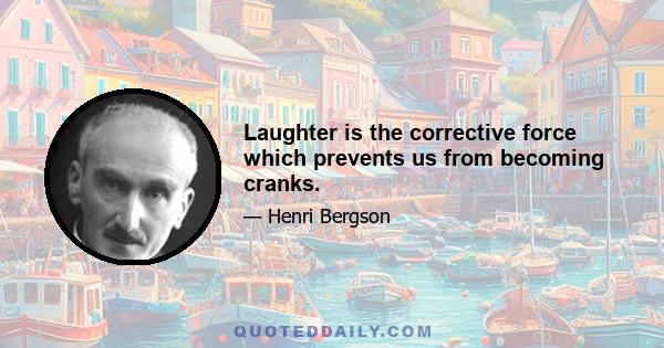 Laughter is the corrective force which prevents us from becoming cranks.