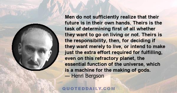 Men do not sufficiently realize that their future is in their own hands. Theirs is the task of determining first of all whether they want to go on living or not. Theirs is the responsibility, then, for deciding if they