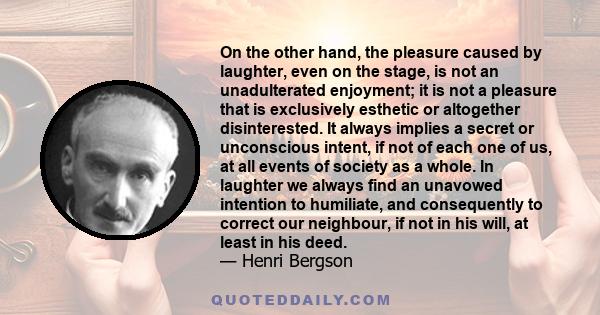 On the other hand, the pleasure caused by laughter, even on the stage, is not an unadulterated enjoyment; it is not a pleasure that is exclusively esthetic or altogether disinterested. It always implies a secret or