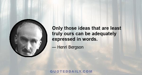 Only those ideas that are least truly ours can be adequately expressed in words.