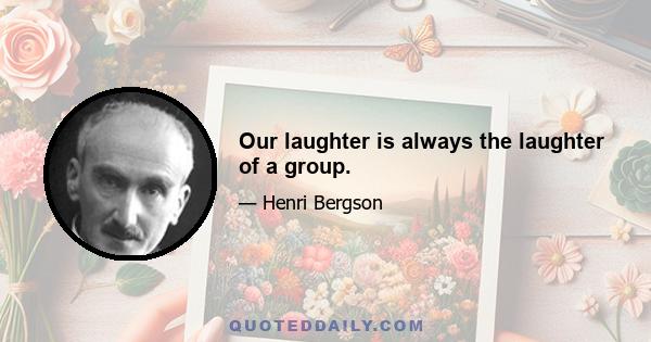 Our laughter is always the laughter of a group.