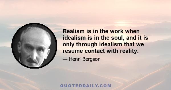 Realism is in the work when idealism is in the soul, and it is only through idealism that we resume contact with reality.