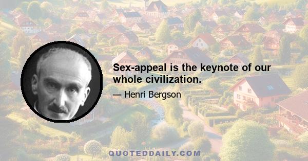 Sex-appeal is the keynote of our whole civilization.