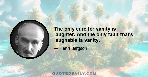 The only cure for vanity is laughter. And the only fault that's laughable is vanity.