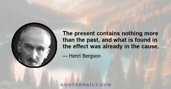 The present contains nothing more than the past, and what is found in the effect was already in the cause.