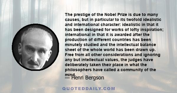 The prestige of the Nobel Prize is due to many causes, but in particular to its twofold idealistic and international character: idealistic in that it has been designed for works of lofty inspiration; international in