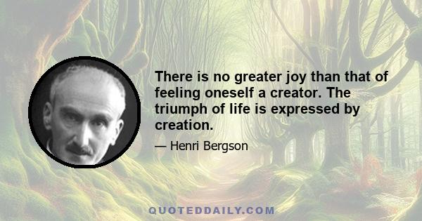 There is no greater joy than that of feeling oneself a creator. The triumph of life is expressed by creation.