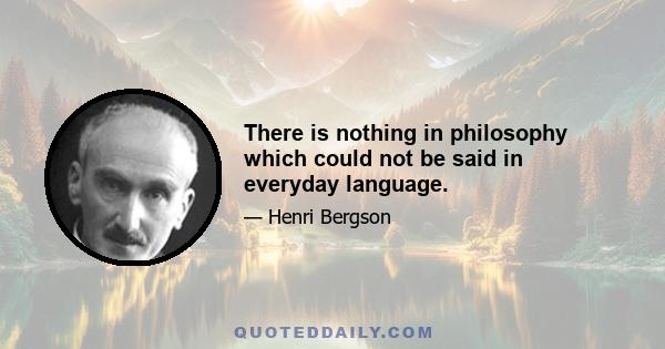 There is nothing in philosophy which could not be said in everyday language.