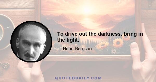 To drive out the darkness, bring in the light.