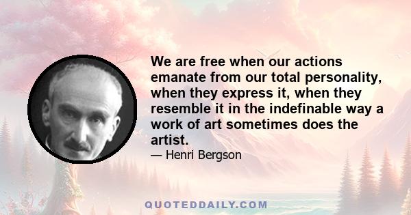 We are free when our actions emanate from our total personality, when they express it, when they resemble it in the indefinable way a work of art sometimes does the artist.