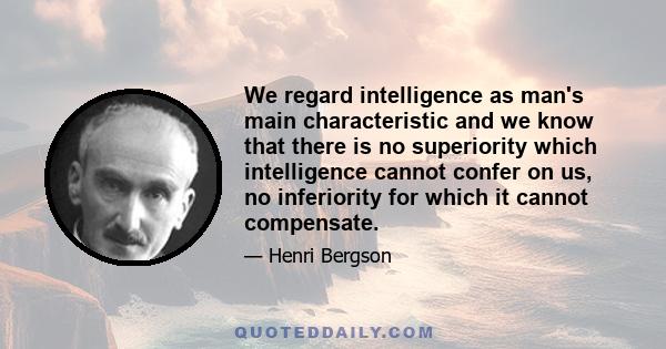 We regard intelligence as man's main characteristic and we know that there is no superiority which intelligence cannot confer on us, no inferiority for which it cannot compensate.