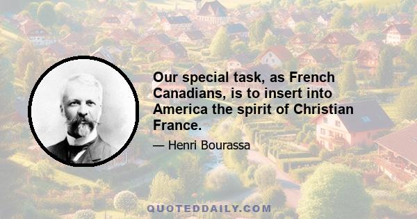 Our special task, as French Canadians, is to insert into America the spirit of Christian France.