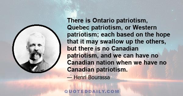 There is Ontario patriotism, Quebec patriotism, or Western patriotism; each based on the hope that it may swallow up the others, but there is no Canadian patriotism, and we can have no Canadian nation when we have no