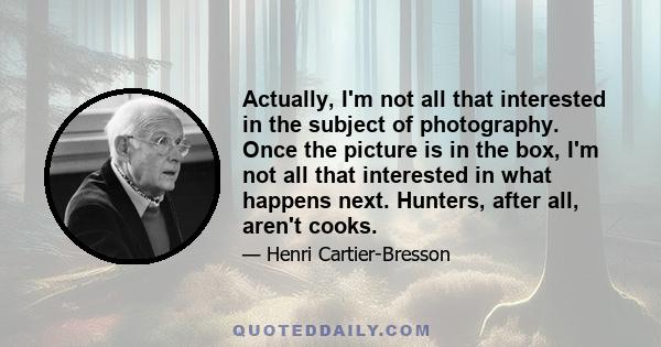 Actually, I'm not all that interested in the subject of photography. Once the picture is in the box, I'm not all that interested in what happens next. Hunters, after all, aren't cooks.