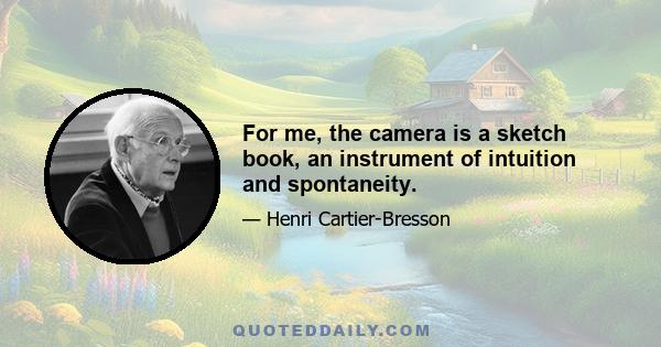 For me, the camera is a sketch book, an instrument of intuition and spontaneity.