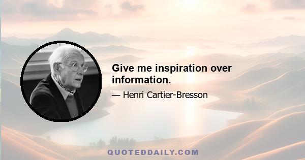 Give me inspiration over information.