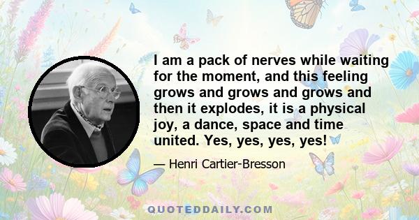 I am a pack of nerves while waiting for the moment, and this feeling grows and grows and grows and then it explodes, it is a physical joy, a dance, space and time united. Yes, yes, yes, yes!